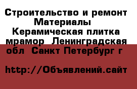 Строительство и ремонт Материалы - Керамическая плитка,мрамор. Ленинградская обл.,Санкт-Петербург г.